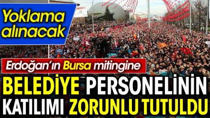 Erdoğan’ın Bursa mitingine belediye personelinin katılımı zorunlu tutuldu. Yoklama alınacak