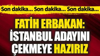 Son dakika... Fatih Erbakan 'İstanbul adayını çekmeye hazırız' dedi