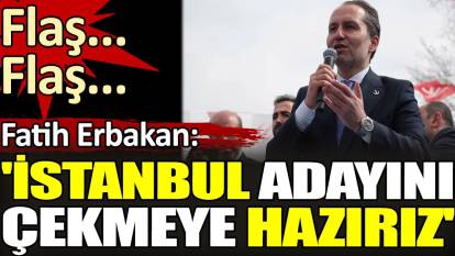 Son dakika... Fatih Erbakan 'İstanbul adayını çekmeye hazırız' dedi