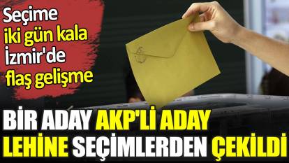 İzmir'de flaş gelişme. Bir aday AKP'li aday lehine seçimlerden çekildi