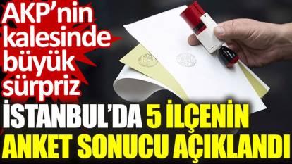 İstanbul'da 5 ilçenin anket sonucu açıklandı: AKP’nin kalesinde büyük sürpriz