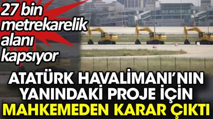 Atatürk Havalimanı’nın yanındaki proje için mahkemeden karar çıktı. 27 bin metrekarelik alanı kapsıyor