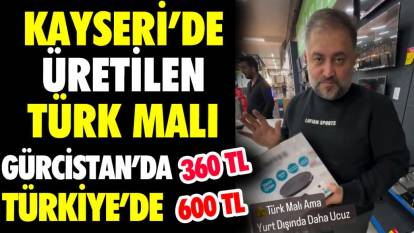 Kayseri’de üretilen Türk malı  Gürcistan’da 360 TL Türkiye’de 600 TL
