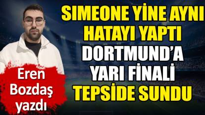 Simeone yine aynı hatayı yaptı Dortmund'a yarı finali tepside sundu. Eren Bozdaş yazdı