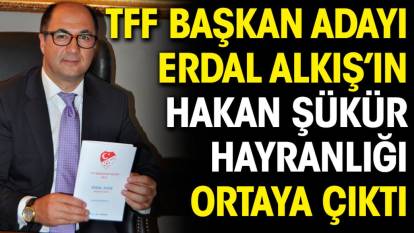 TFF başkan adayı Erdal Alkış'ın Hakan Şükür hayranlığı ortaya çıktı