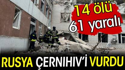 Rusya, Çernihiv’i vurdu: 14 ölü, 61 yaralı