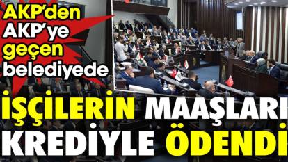 AKP’den AKP’ye geçen belediyede işçilerin maaşları krediyle ödendi