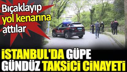 İstanbul'da güpe gündüz taksici cinayeti. Bıçaklayıp yol kenarına attılar