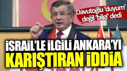 Ahmet Davutoğlu ‘duyum’ değil ‘bilgi’ dedi! İsrail’le ilgili Ankara’yı karıştıran iddia