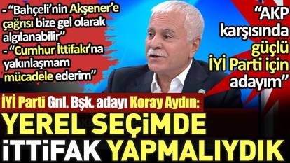 İYİ Parti Genel Başkan Adayı Koray Aydın'dan Akşener'e eleştiri. 'Yerel seçimde ittifak yapmalıydık'