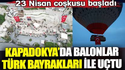 23 Nisan coşkusu başladı. Kapadokya’da balonlar Türk bayrakları ile uçtu