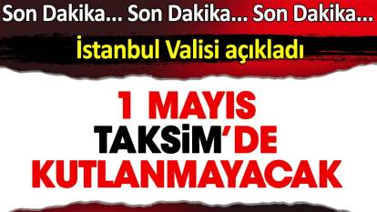 Son dakika… 1 Mayıs Taksim’de kutlanmayacak. Vali açıkladı