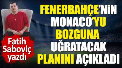 Fenerbahçe'nin Monaco'yu bozguna uğratacak planını açıkladı. Fatih Saboviç yazdı