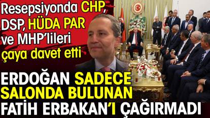 Erdoğan salonda bulunan Fatih Erbakan’ı çağırmadı. CHP DSP HÜDA PAR ve MHP’lileri çaya davet etti