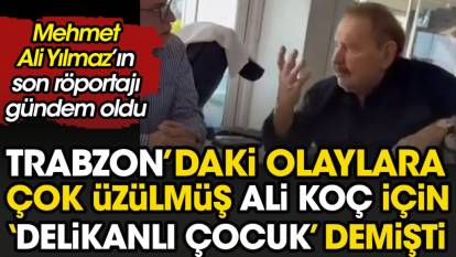 Mehmet Ali Yılmaz son röportajında Ali Koç için 'delikanlı çocuk' demişti. Trabzon'daki olaylara üzülmüştü