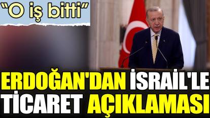 Erdoğan'dan İsrail'le ticaret açıklaması. 'O iş bitti'
