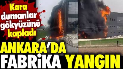 Ankara’da fabrika yangın! Kara dumanlar gökyüzünü kapladı