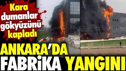 Ankara’da fabrika yangınI! Kara dumanlar gökyüzünü kapladı