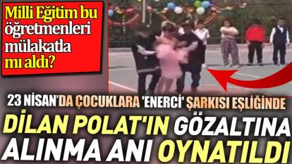 23 Nisan'da çocuklara 'Enerci' şarkısı eşliğinde Dilan Polat'ın gözaltına alınma anı oynatıldı