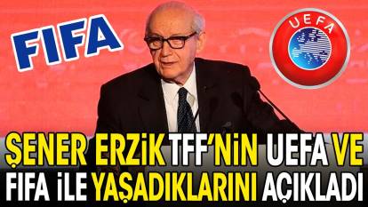 Şener Erzik TFF'nin UEFA ve FIFA ile yaşadıklarını açıkladı