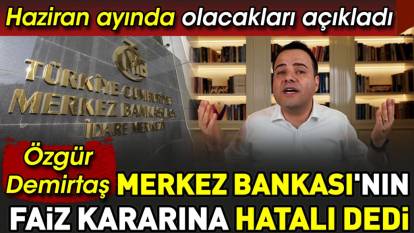 Özgür Demirtaş Merkez Bankası'nın faiz kararına hatalı dedi. Haziran ayında olacakları açıkladı
