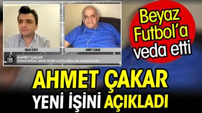 Ahmet Çakar yeni işini açıkladı! Beyaz Futbol'a veda etti