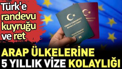 Türk'e randevu kuyruğu ve ret Arap ülkelerine 5 yıllık vize kolaylığı