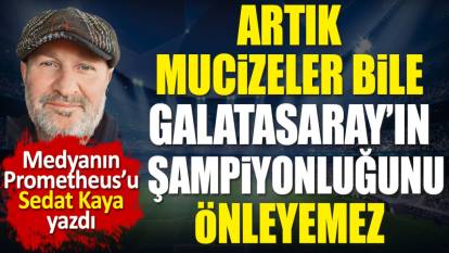 Artık mucizeler bile Galatasaray'ın şampiyonluğunu önleyemez. Sedat Kaya yazdı