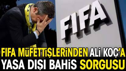 FIFA müfettişlerinden Ali Koç'a yasa dışı bahis sorgusu
