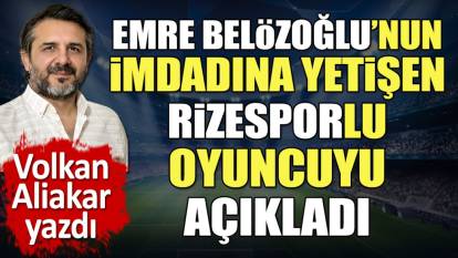 Emre Belözoğlu'nun imdadına yetişen Rizesporlu oyuncuyu açıkladı. Volkan Aliakar yazdı