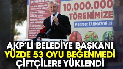 AKP’li Belediye Başkanı yüzde 53 oyu beğenmedi çiftçilere yüklendi