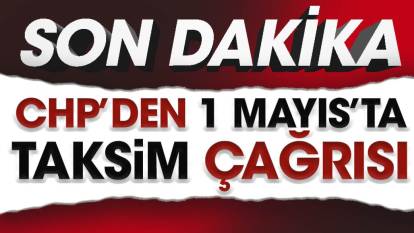 Son dakika... CHP'den 1 Mayıs'ta Taksim çağrısı