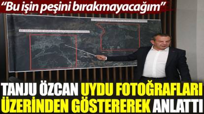 Tanju Özcan, uydu fotoğrafları üzerinden göstererek anlattı: Bu işin peşini bırakmayacağım
