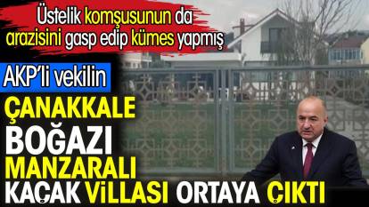 AKP’li vekilin Çanakkale Boğazı manzaralı kaçak villası ortaya çıktı. Üstelik komşusunun da arazisini gasp edip kümes yapmış