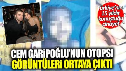 Cem Garipoğlu’nun otopsi görüntüleri ortaya çıktı