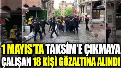 1 Mayıs’ta Taksim’e çıkmaya çalışan 18 kişi gözaltına alındı