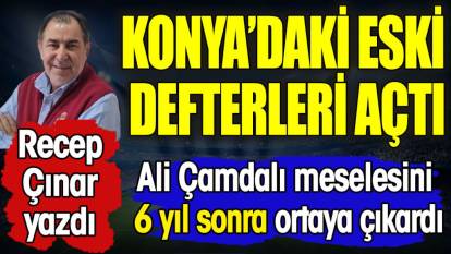 Recep Çınar Konyaspor'daki eski defterleri açtı. Ali Çamdalı meselesini 6 yıl sonra yeniden ortaya çıkardı