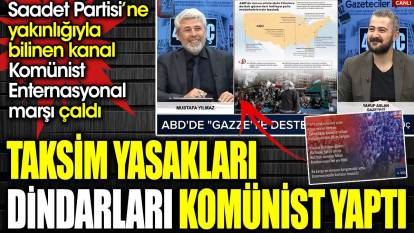 Taksim yasakları dindarları komünist yaptı. Saadet Partisi'ne yakın kanal Komünist Enternasyonal marşı çaldı