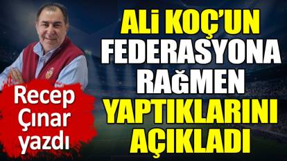 Ali Koç'un federasyona rağmen yaptıklarını Recep Çınar açıkladı