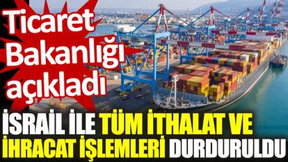 Ticaret Bakanlığı açıkladı: İsrail ile tüm ithalat ve ihracat işlemleri durduruldu
