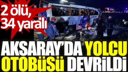 Aksaray’da yolcu otobüsü devrildi: 2 ölü, 34 yaralı