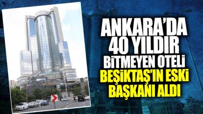 Ankara’da 40 yıldır bitmeyen oteli Beşiktaş’ın eski Başkanı satın aldı