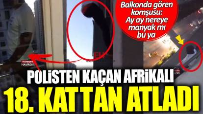 İstanbul’da polisten kaçan Afrikalı 18.kattan atladı: Ay ay nereye manyak mı bu ya