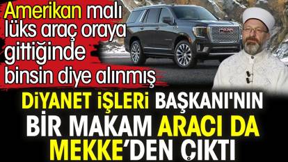 Diyanet İşleri Başkanı Ali Erbaş'ın bir makam aracı da Mekke’den çıktı. Amerikan malı lüks araç oraya gittiğinde binsin diye alınmış
