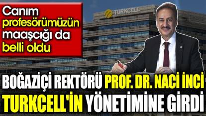 Boğaziçi rektörü Prof. Dr. Naci İnci Turkcell'in yönetimine girdi. Canım profesörümüzün maaşcığı da belli oldu