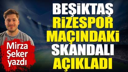 Beşiktaş Rizespor maçındaki skandalı açıkladı. Mirza Şeker yazdı