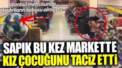 İstanbul metrosunda kadınların kabusu olmuştu! Sapık bu kez markette bir çocuğu taciz etti