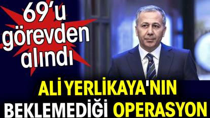 Ali Yerlikaya'nın beklemediği operasyon! 69 kişi görevden alındı