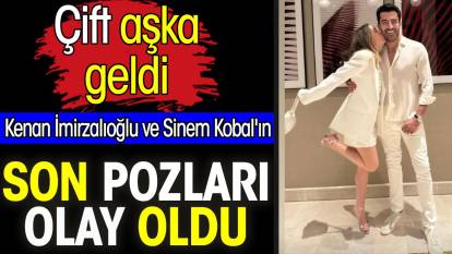 Kenan İmirzalıoğlu ve Sinem Kobal'ın son pozları olay oldu. Çift aşka geldi