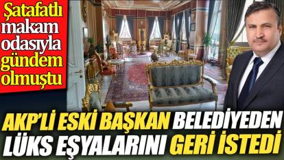 AKP’li eski başkan belediyeden lüks eşyalarını geri istedi. Şatafatlı makam odasıyla gündem olmuştu